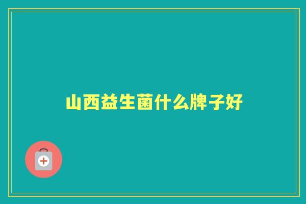 山西益生菌什么牌子好