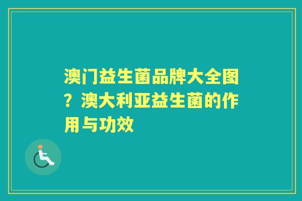 澳门益生菌品牌大全图？澳大利亚益生菌的作用与功效