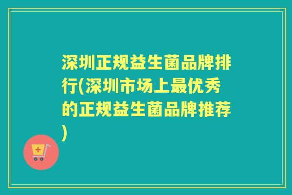 深圳正规益生菌品牌排行(深圳市场上优秀的正规益生菌品牌推荐) 深圳正规益生菌品牌排行(深圳市场上优秀的正规益生菌品牌推荐)