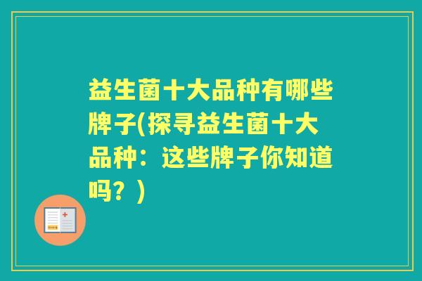 益生菌十大品种有哪些牌子(探寻益生菌十大品种:这些牌子你知道吗?) 益生菌十大品种有哪些牌子(探寻益生菌十大品种:这些牌子你知道吗?)