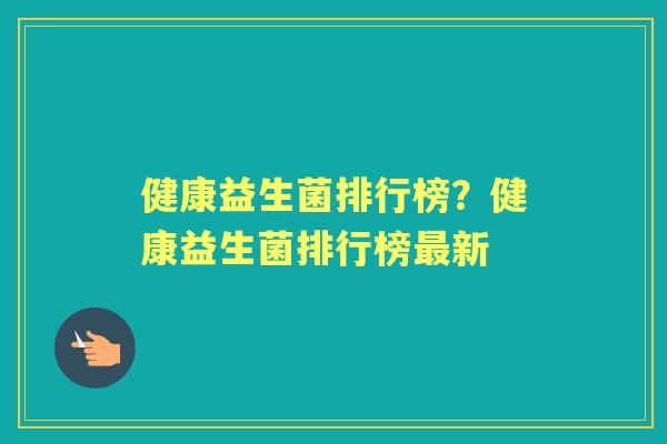 健康益生菌排行榜?健康益生菌排行榜新 健康益生菌排行榜?健康益生菌排行榜新