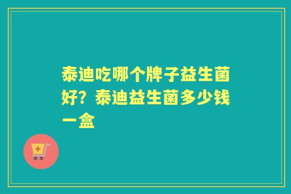 泰迪吃哪个牌子益生菌好?泰迪益生菌多少钱一盒 泰迪吃哪个牌子益生菌好?泰迪益生菌多少钱一盒