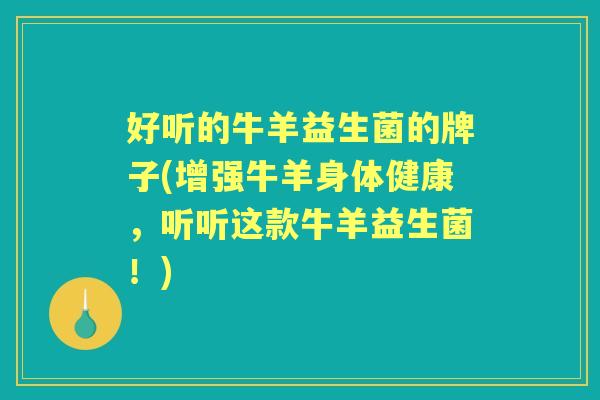 好听的牛羊益生菌的牌子(增强牛羊身体健康,听听这款牛羊益生菌!) 好听的牛羊益生菌的牌子(增强牛羊身体健康,听听这款牛羊益生菌!)