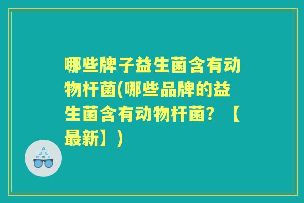哪些牌子益生菌含有动物杆菌(哪些品牌的益生菌含有动物杆菌?【新】) 哪些牌子益生菌含有动物杆菌(哪些品牌的益生菌含有动物杆菌?【新】)
