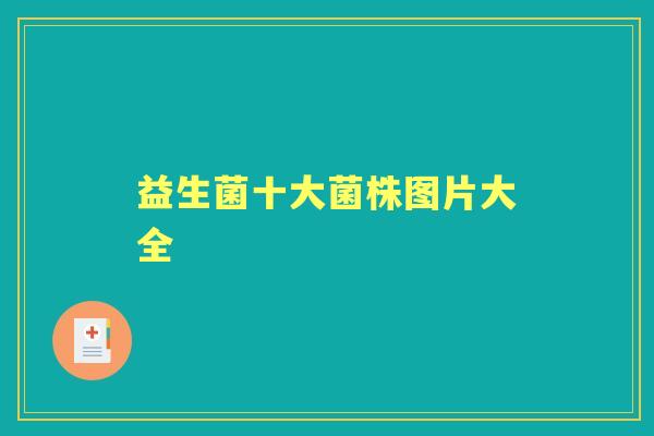 益生菌十大菌株图片大全 益生菌十大菌株图片大全