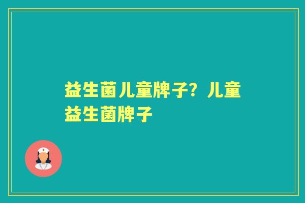 益生菌儿童牌子?儿童益生菌牌子 益生菌儿童牌子?儿童益生菌牌子
