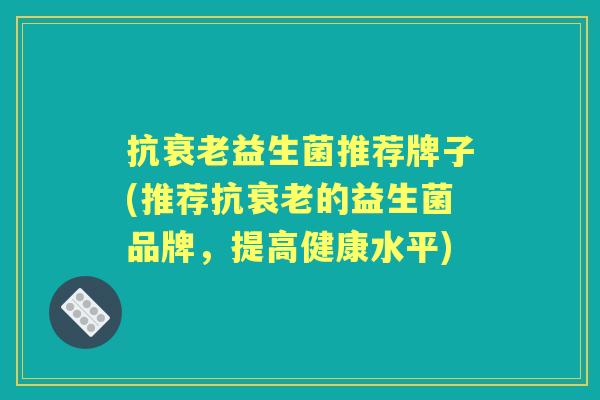 抗益生菌推荐牌子(推荐抗的益生菌品牌,提高健康水平) 抗益生菌推荐牌子(推荐抗的益生菌品牌,提高健康水平)