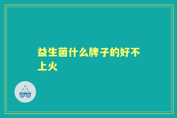 益生菌什么牌子的好不上火 益生菌什么牌子的好不上火