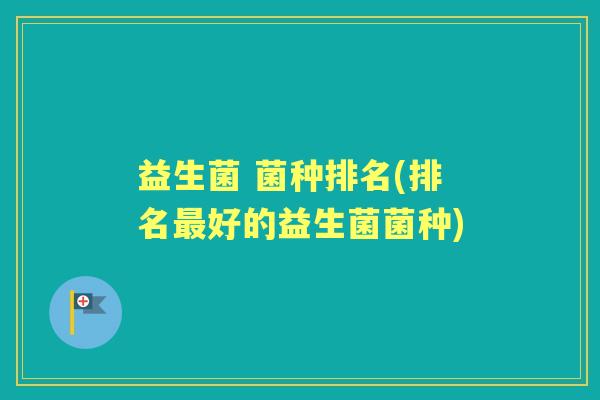益生菌 菌种排名(排名好的益生菌菌种)
