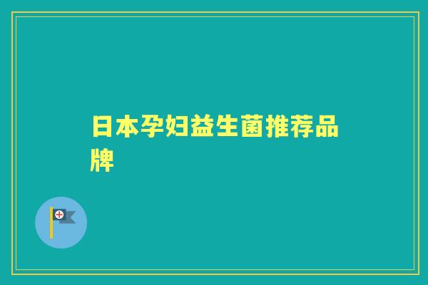 日本孕妇益生菌推荐品牌 日本孕妇益生菌推荐品牌