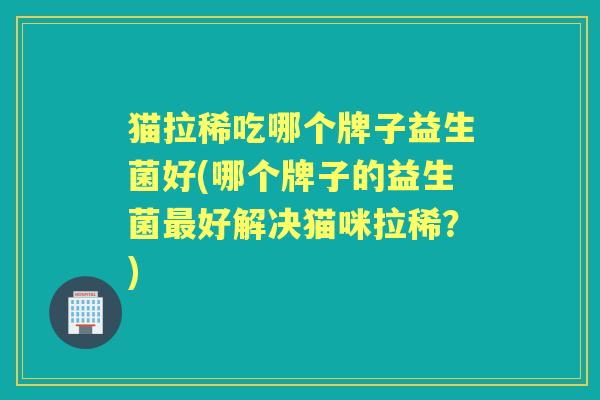 猫拉稀吃哪个牌子益生菌好(哪个牌子的益生菌好解决猫咪拉稀?) 猫拉稀吃哪个牌子益生菌好(哪个牌子的益生菌好解决猫咪拉稀?)