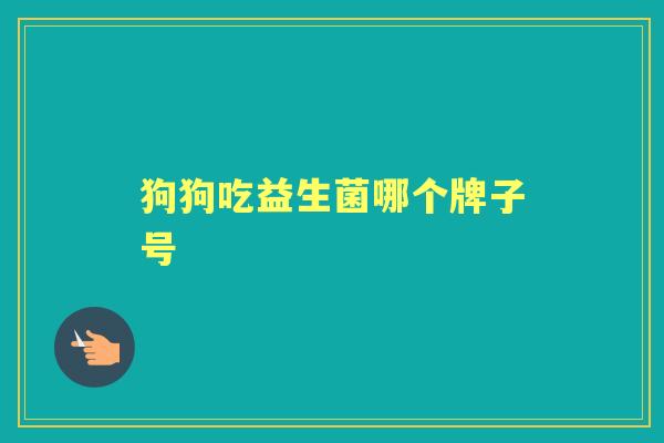 狗狗吃益生菌哪个牌子号 狗狗吃益生菌哪个牌子号