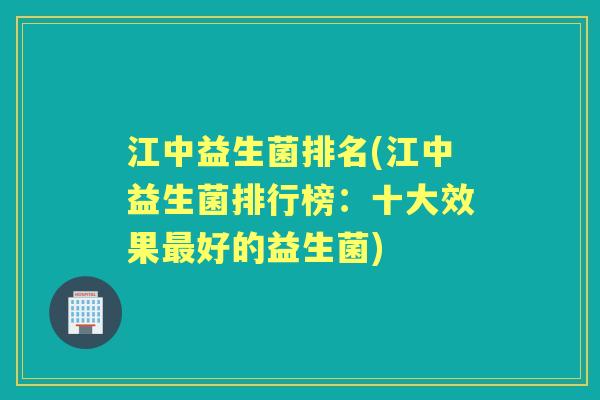 江中益生菌排名(江中益生菌排行榜:十大效果好的益生菌) 江中益生菌排名(江中益生菌排行榜:十大效果好的益生菌)