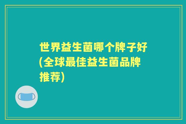 世界益生菌哪个牌子好(全球佳益生菌品牌推荐) 世界益生菌哪个牌子好(全球佳益生菌品牌推荐)