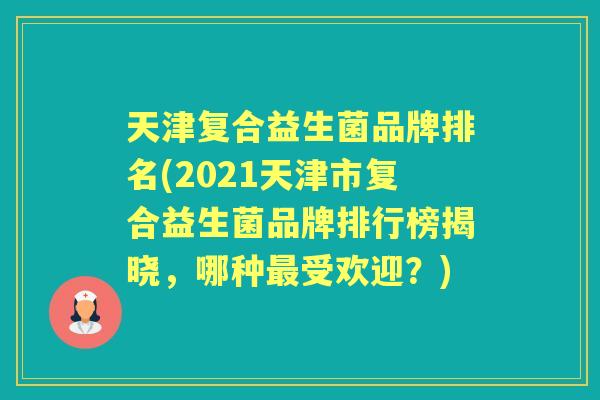 天津复合益生菌品牌排名(2021天津市复合益生菌品牌排行榜揭晓,哪种受欢迎?) 天津复合益生菌品牌排名(2021天津市复合益生菌品牌排行榜揭晓,哪种受欢迎?)