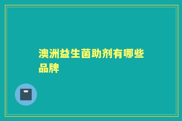 澳洲益生菌助剂有哪些品牌 澳洲益生菌助剂有哪些品牌