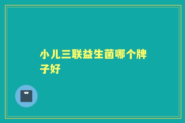 小儿三联益生菌哪个牌子好 小儿三联益生菌哪个牌子好