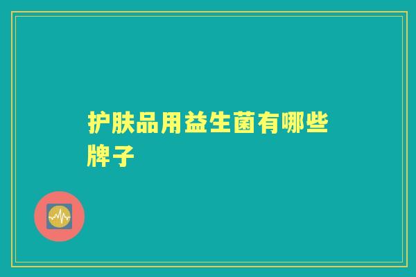 护肤品用益生菌有哪些牌子 护肤品用益生菌有哪些牌子