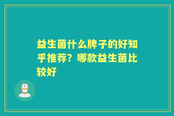 益生菌什么牌子的好知乎推荐?哪款益生菌比较好 益生菌什么牌子的好知乎推荐?哪款益生菌比较好