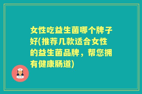 女性吃益生菌哪个牌子好(推荐几款适合女性的益生菌品牌,帮您拥有健康肠道) 女性吃益生菌哪个牌子好(推荐几款适合女性的益生菌品牌,帮您拥有健康肠道)