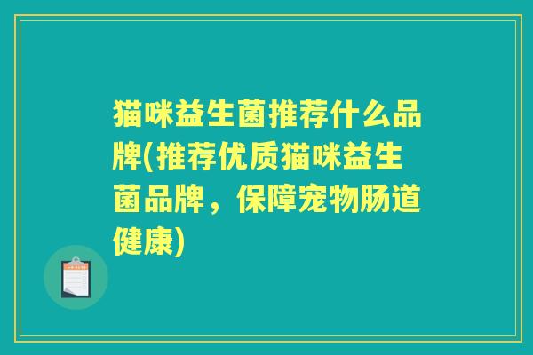猫咪益生菌推荐什么品牌(推荐优质猫咪益生菌品牌,保障宠物肠道健康) 猫咪益生菌推荐什么品牌(推荐优质猫咪益生菌品牌,保障宠物肠道健康)
