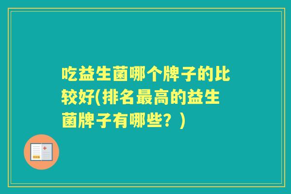 吃益生菌哪个牌子的比较好(排名高的益生菌牌子有哪些？)