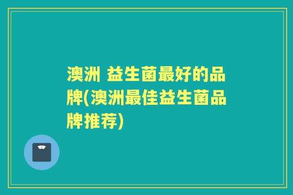 澳洲 益生菌好的品牌(澳洲佳益生菌品牌推荐)