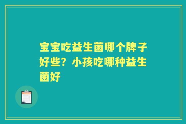 宝宝吃益生菌哪个牌子好些？小孩吃哪种益生菌好