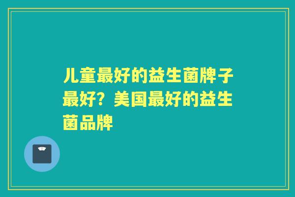 儿童好的益生菌牌子好？美国好的益生菌品牌