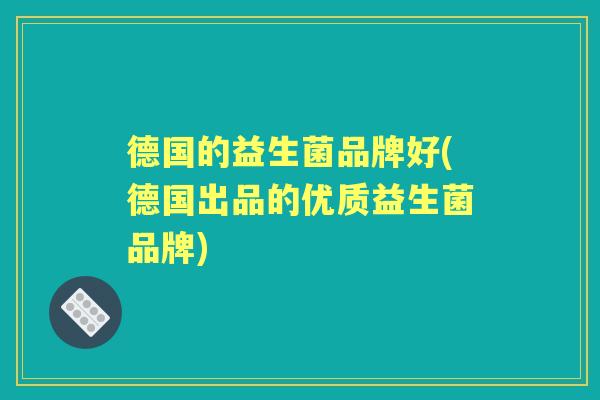 德国的益生菌品牌好(德国出品的优质益生菌品牌) 德国的益生菌品牌好(德国出品的优质益生菌品牌)