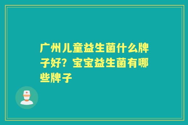 广州儿童益生菌什么牌子好?宝宝益生菌有哪些牌子 广州儿童益生菌什么牌子好?宝宝益生菌有哪些牌子