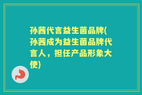 孙茜代言益生菌品牌(孙茜成为益生菌品牌代言人，担任产品形象大使)