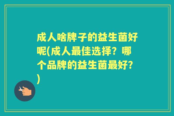 成人啥牌子的益生菌好呢(成人佳选择?哪个品牌的益生菌好?) 成人啥牌子的益生菌好呢(成人佳选择?哪个品牌的益生菌好?)