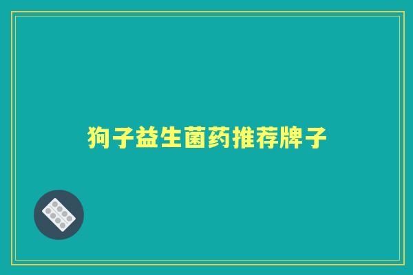 狗子益生菌药推荐牌子 狗子益生菌药推荐牌子
