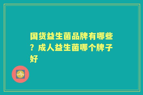 国货益生菌品牌有哪些?成人益生菌哪个牌子好 国货益生菌品牌有哪些?成人益生菌哪个牌子好