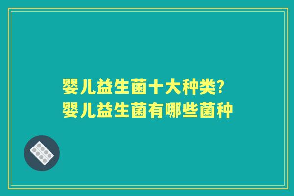 婴儿益生菌十大种类?婴儿益生菌有哪些菌种 婴儿益生菌十大种类?婴儿益生菌有哪些菌种