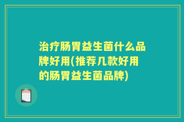 肠胃益生菌什么品牌好用(推荐几款好用的肠胃益生菌品牌) 肠胃益生菌什么品牌好用(推荐几款好用的肠胃益生菌品牌)