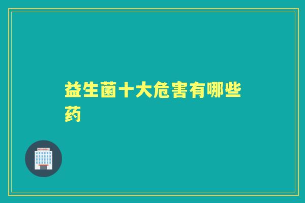 益生菌十大危害有哪些药