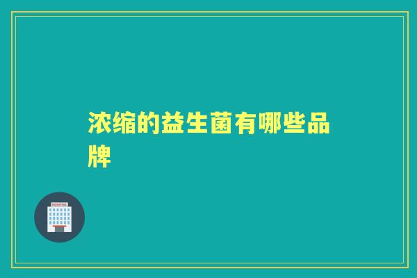 浓缩的益生菌有哪些品牌 浓缩的益生菌有哪些品牌
