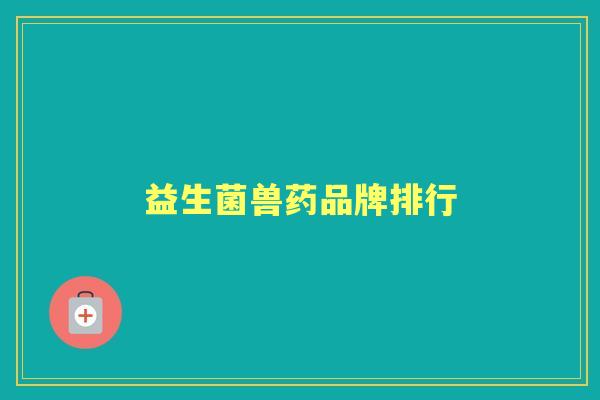 益生菌兽药品牌排行 益生菌兽药品牌排行