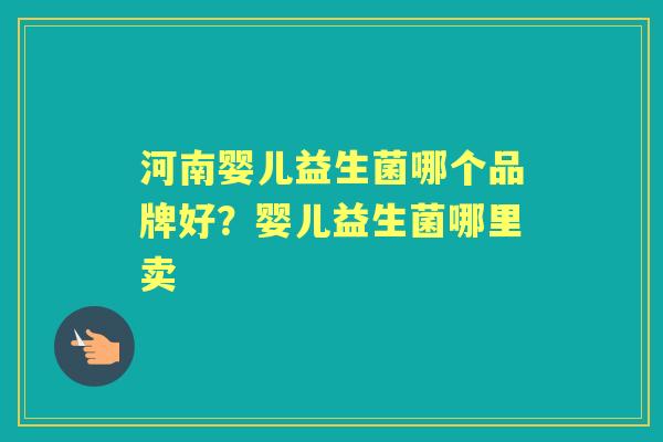 河南婴儿益生菌哪个品牌好?婴儿益生菌哪里卖 河南婴儿益生菌哪个品牌好?婴儿益生菌哪里卖