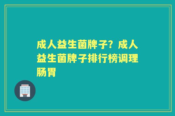 成人益生菌牌子?成人益生菌牌子排行榜调理肠胃 成人益生菌牌子?成人益生菌牌子排行榜调理肠胃
