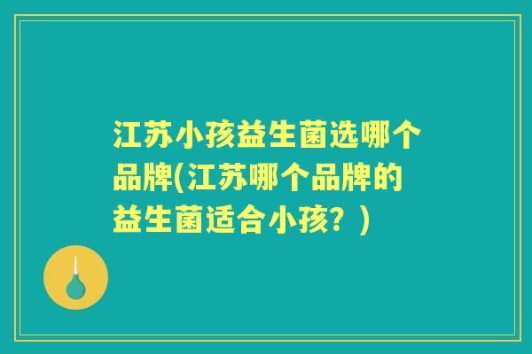 江苏小孩益生菌选哪个品牌(江苏哪个品牌的益生菌适合小孩?) 江苏小孩益生菌选哪个品牌(江苏哪个品牌的益生菌适合小孩?)