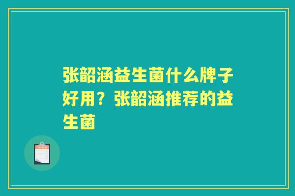 张韶涵益生菌什么牌子好用?张韶涵推荐的益生菌 张韶涵益生菌什么牌子好用?张韶涵推荐的益生菌