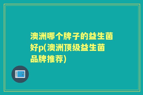 澳洲哪个牌子的益生菌好p(澳洲益生菌品牌推荐)