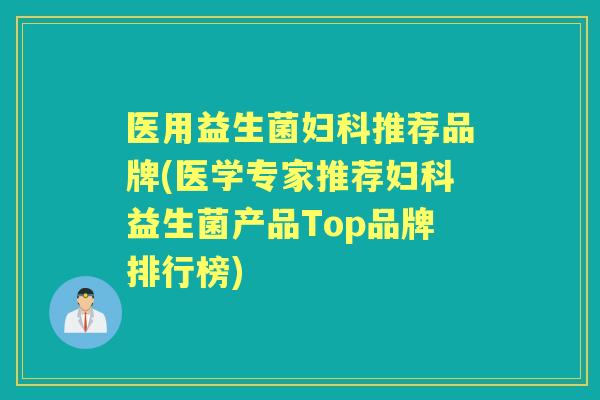 医用益生菌推荐品牌(医学专家推荐益生菌产品Top品牌排行榜) 医用益生菌推荐品牌(医学专家推荐益生菌产品Top品牌排行榜)