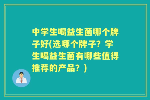 中学生喝益生菌哪个牌子好(选哪个牌子?学生喝益生菌有哪些值得推荐的产品?) 中学生喝益生菌哪个牌子好(选哪个牌子?学生喝益生菌有哪些值得推荐的产品?)