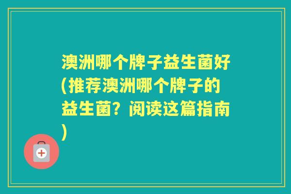 澳洲哪个牌子益生菌好(推荐澳洲哪个牌子的益生菌?阅读这篇指南) 澳洲哪个牌子益生菌好(推荐澳洲哪个牌子的益生菌?阅读这篇指南)