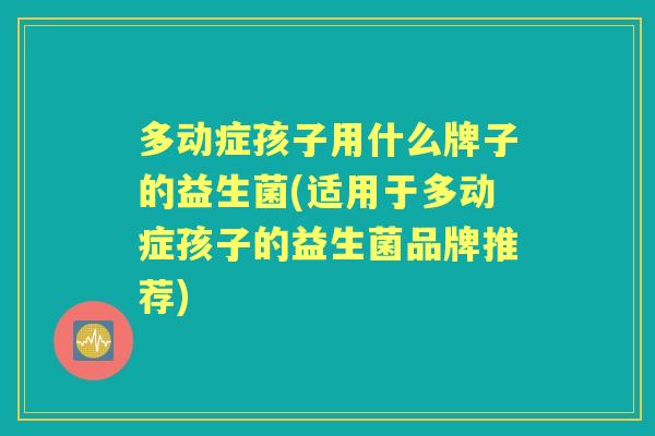 多动症孩子用什么牌子的益生菌(适用于多动症孩子的益生菌品牌推荐) 多动症孩子用什么牌子的益生菌(适用于多动症孩子的益生菌品牌推荐)