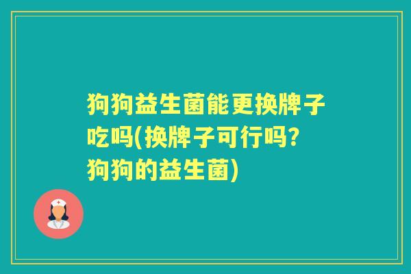 狗狗益生菌能更换牌子吃吗(换牌子可行吗?狗狗的益生菌) 狗狗益生菌能更换牌子吃吗(换牌子可行吗?狗狗的益生菌)